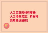 人工灵芝药材有哪些(人工培养灵芝：药材种类及特点解析)
