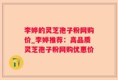 李婷的灵芝孢子粉网购价_李婷推荐：高品质灵芝孢子粉网购优惠价