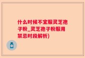 什么时候不宜服灵芝孢子粉_灵芝孢子粉服用禁忌时段解析)