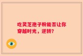 吃灵芝孢子粉能否让你穿越时光，逆转？