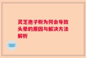 灵芝孢子粉为何会导致头晕的原因与解决方法解析