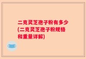 二克灵芝孢子粉有多少(二克灵芝孢子粉规格和重量详解)