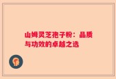 山姆灵芝孢子粉：品质与功效的卓越之选