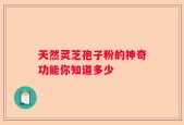 天然灵芝孢子粉的神奇功能你知道多少