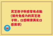 灵芝孢子粉感觉有点黏(提升免疫力的灵芝孢子粉，口感顺滑满足口感需求)