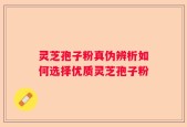 灵芝孢子粉真伪辨析如何选择优质灵芝孢子粉