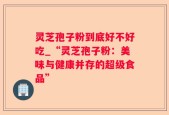 灵芝孢子粉到底好不好吃_“灵芝孢子粉：美味与健康并存的超级食品”