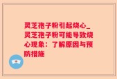 灵芝孢子粉引起烧心_灵芝孢子粉可能导致烧心现象：了解原因与预防措施