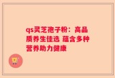 qs灵芝孢子粉：高品质养生佳选 蕴含多种营养助力健康