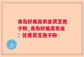 青岛好美高农业灵芝孢子粉_青岛好美高农业：优质灵芝孢子粉