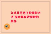 久选灵芝孢子粉提取之法 探索其有效提取的奥秘