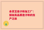 赤灵芝孢子粉加工厂：探秘高品质孢子粉的生产之旅