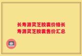 长寿源灵芝胶囊价格长寿源灵芝胶囊售价汇总