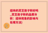 结块的灵芝孢子粉好吗_灵芝孢子粉的品质分析：结块现象的影响与处理方法)