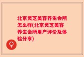 北京灵芝美容养生会所怎么样(北京灵芝美容养生会所用户评价及体验分享)