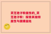 灵芝孢子粉属性的_灵芝孢子粉：探索其独特属性与健康益处