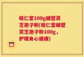 睦仁堂100g破壁灵芝孢子粉(睦仁堂破壁灵芝孢子粉100g，护理身心健康)