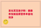 圣元灵芝孢子粉：健康养生新选择营养丰富功效多