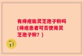 有痔疮能灵芝孢子粉吗(痔疮患者可否使用灵芝孢子粉？)
