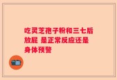 吃灵芝孢子粉和三七后放屁 是正常反应还是身体预警