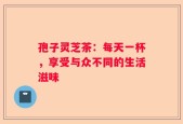 孢子灵芝茶：每天一杯，享受与众不同的生活滋味