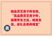 精品灵芝孢子粉包装_“高品质灵芝孢子粉，健康养生之选，精美包装，送礼自用两相宜”