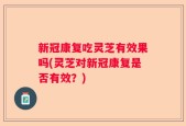 新冠康复吃灵芝有效果吗(灵芝对新冠康复是否有效？)