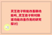 灵芝孢子粉能改善肠功能吗_灵芝孢子粉对肠道功能改善作用的研究探讨)