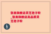 张勇旗舰店灵芝孢子粉_张勇旗舰店高品质灵芝孢子粉