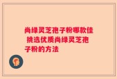 尚绿灵芝孢子粉哪款佳 挑选优质尚绿灵芝孢子粉的方法