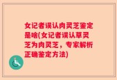 女记者误认肉灵芝鉴定是啥(女记者误认草灵芝为肉灵芝，专家解析正确鉴定方法)