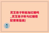 灵芝孢子粉能加红糖吗_灵芝孢子粉与红糖搭配使用指南)