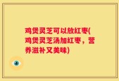 鸡煲灵芝可以放红枣(鸡煲灵芝汤加红枣，营养滋补又美味)