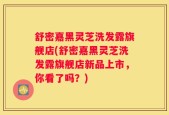 舒密嘉黑灵芝洗发露旗舰店(舒密嘉黑灵芝洗发露旗舰店新品上市，你看了吗？)