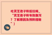 吃灵芝孢子粉后拉稀_“灵芝孢子粉导致腹泻？了解原因及预防措施”)