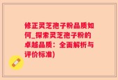 修正灵芝孢子粉品质如何_探索灵芝孢子粉的卓越品质：全面解析与评价标准)