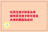 吃灵芝孢子粉舌头疼 探究灵芝孢子粉引发舌头疼的原因及应对