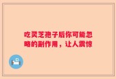 吃灵芝孢子后你可能忽略的副作用，让人震惊