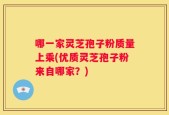 哪一家灵芝孢子粉质量上乘(优质灵芝孢子粉来自哪家？)