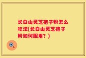 长白山灵芝孢子粉怎么吃法(长白山灵芝孢子粉如何服用？)