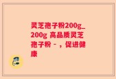 灵芝孢子粉200g_200g 高品质灵芝孢子粉 - ，促进健康