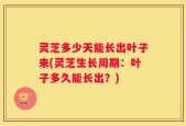 灵芝多少天能长出叶子来(灵芝生长周期：叶子多久能长出？)