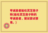 甲减患者能吃灵芝孢子粉(能吃灵芝孢子粉的甲减患者，建议尝试使用。)