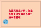 东莞灵芝孢子粉，你是否属于这些禁忌人群？进来看看吧