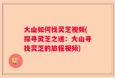 大山如何找灵芝视频(探寻灵芝之迷：大山寻找灵芝的旅程视频)