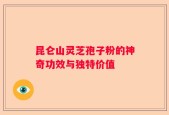 昆仑山灵芝孢子粉的神奇功效与独特价值