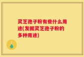 灵芝孢子粉有些什么用途(发掘灵芝孢子粉的多种用途)