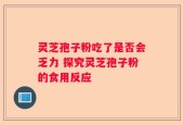灵芝孢子粉吃了是否会乏力 探究灵芝孢子粉的食用反应
