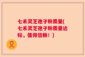 七禾灵芝孢子粉质量(七禾灵芝孢子粉质量达标，值得信赖！)