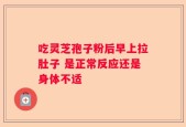 吃灵芝孢子粉后早上拉肚子 是正常反应还是身体不适